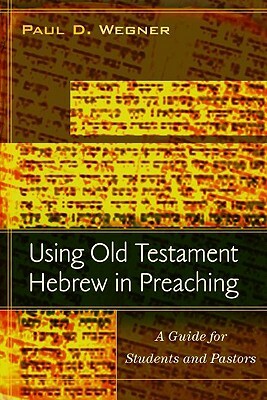 Using Old Testament Hebrew in Preaching: A Guide for Students and Pastors by Paul D. Wegner