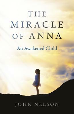 The Miracle of Anna: An Awakened Child by John Nelson