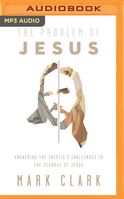 The Problem of Jesus: Answering a Skeptic's Challenges to the Scandal of Jesus by Mark Clark