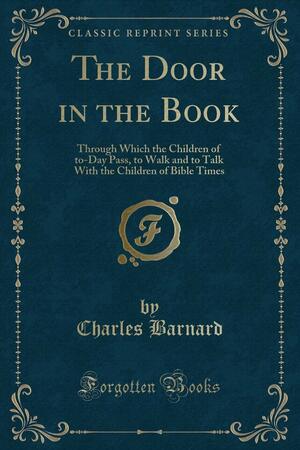 The Door in the Book: Through Which the Children of To-Day Pass, to Walk and to Talk with the Children of Bible Times by Charles Barnard