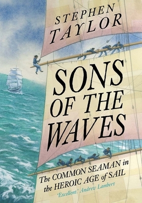 Sons of the Waves: The Common Seaman in the Heroic Age of Sail by Stephen Taylor