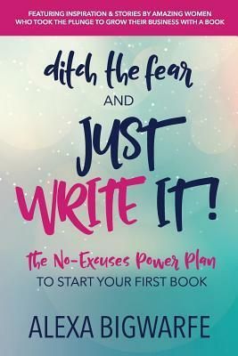Ditch the Fear and Just Write It!: The No-Excuses Power Plan to Write Your First Book by Alexa Bigwarfe