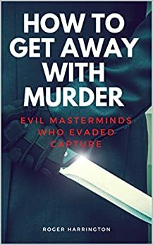 How to Get Away with Murder: Evil Masterminds Who Evaded Capture by Roger Harrington