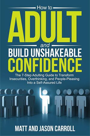 How to Adult and Build Unshakeable Confidence: The 7-Step Adulting Guide to Transform Insecurities, Overthinking, and People Pleasing Into a Self-Assured Life by Jason Carroll, Matt Carroll