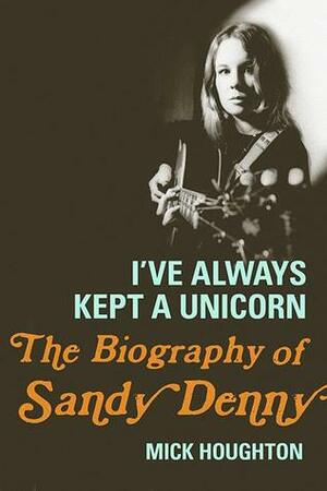 I've Always Kept a Unicorn: The Biography of Sandy Denny by Mick Houghton