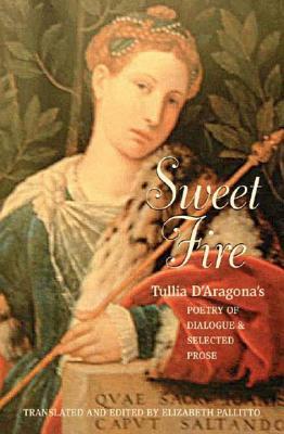 Sweet Fire: Tullia D'Aragona's Poetry of Dialogue and Selected Prose by Tullia D' Aragona, Tullia D'Aragona, Elizabeth A. Pallitto