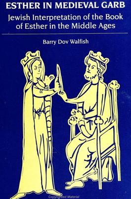 Esther in Medieval Garb: Jewish Interpretation of the Book of Esther in the Middle Ages by Barry Dov Walfish