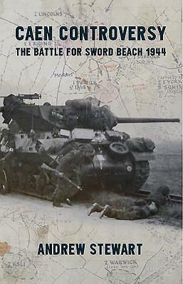 Caen Controversy: The Battle for Sword Beach 1944 by Andrew Stewart