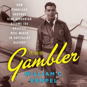 The Gambler: How Penniless Dropout Kirk Kerkorian Became the Greatest Deal Maker in Capitalist History by William C. Rempel