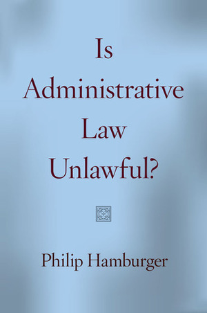 Is Administrative Law Unlawful? by Philip Hamburger