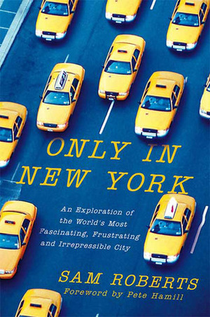 Only in New York: An Exploration of the World's Most Fascinating, Frustrating and Irrepressible City by Sam Roberts, Pete Hamill