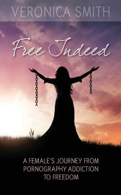 Free Indeed: A Female's Journey from Pornography Addiction to Freedom by Veronica Smith