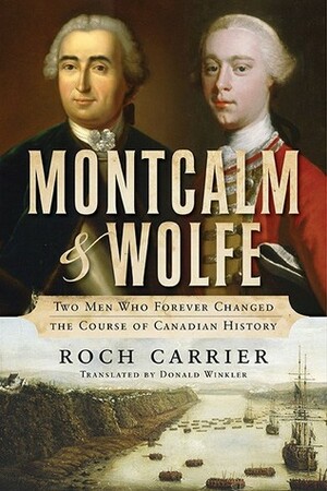 Montcalm and Wolfe: Two Men Who Forever Changed the Course of Canadian History by Donald Winkler, Roch Carrier