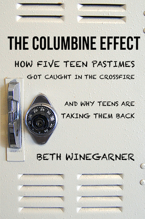 The Columbine Effect: How five teen pastimes got caught in the crossfire and why teens are taking them back by Beth Winegarner