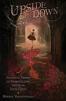 Upside Down: Inverted Tropes in Storytelling by Alethea Kontis, John Hornor Jacobs, Alyssa Wong, Rati Mehrotra, Michelle Muenzler, Shanna Germain, Patrick Hester, Ferrett Steinmetz, Michael Matheson, Alex Shvartsman, Elsa Sjunneson-Henry, Kat Richardson, Jaym Gates, Michael Choi, Valya Dudycz Lupescu, Alisa Schreibman, Maurice Broaddus, Naomi Kanakia, Michelle Lyons-McFarland, Adam-Troy Castro, Delilah S. Dawson, Monica Valentinelli, Nisi Shawl, Anton Strout, Haralambi Markov, Katy Harrad, Lucy A. Snyder, A.C. Wise, Victor Raymond, Keffy R.M. Kehrli, Sunil Patel, Sara M. Harvey, Michael R. Underwood, Greg Stolze