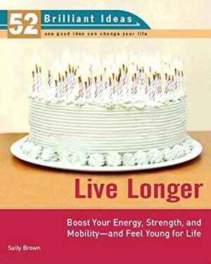 Live Longer (52 Brilliant Ideas): Boost Your Strength, Energy, and Mobility -- and Feel Youngfor Life by Sally Brown