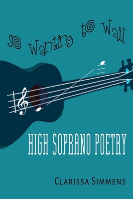 So Wanting To Wail: High Soprano Poetry by Clarissa Simmens