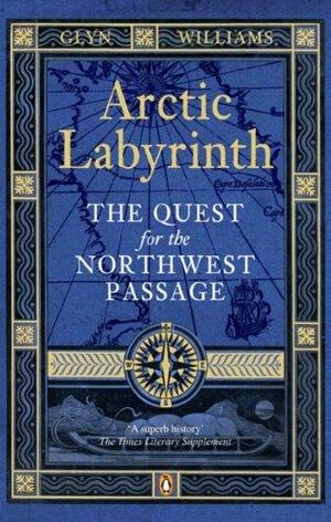 Arctic Labyrinth: The Quest For The Northwest Passage by Glyn Williams, Glyn Williams