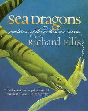 Sea Dragons: Predators of the Prehistoric Oceans by Richard Ellis