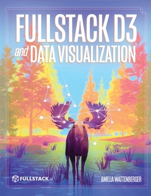 Fullstack D3 and Data Visualization: Build beautiful data visualizations with D3 by Amelia Wattenberger