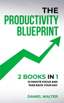 The Productivity Blueprint: 2 Books in 1: 10 Minute Focus and Take Back Your Day by Daniel Walter