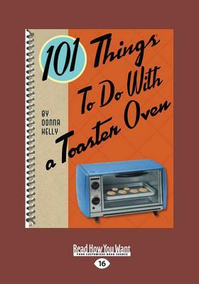 101 Things to Do with a Toaster Oven (Large Print 16pt) by Donna Kelly