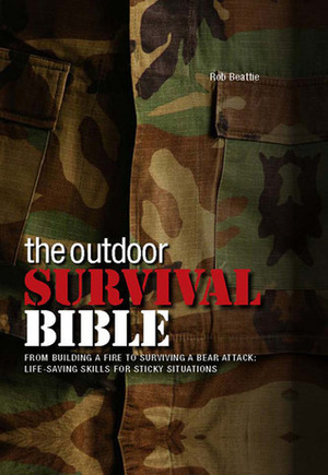 The Outdoor Survival Bible: From Building a Fire to Surviving a Bear Attack: Life-Saving Skills for Sticky Situations by Rob Beattie