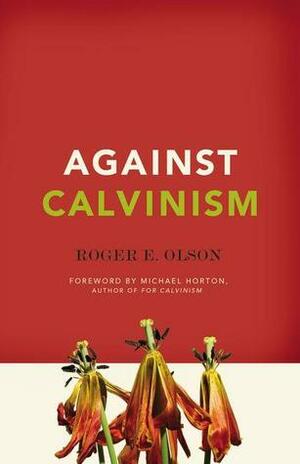 Against Calvinism: Rescuing God's Reputation from Radical Reformed Theology by Roger E. Olson