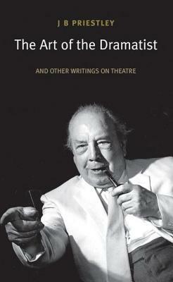 The Art of the Dramatist: An Anthology of Writings on the Theatre by J.B. Priestley