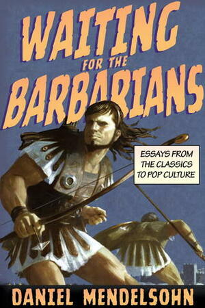 Waiting for the Barbarians: Essays from the Classics to Pop Culture by Daniel Mendelsohn