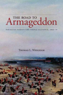 The Road to Armageddon: Paraguay Versus the Triple Alliance, 1866-70 by Thomas L. Whigham