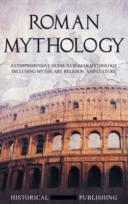 Roman Mythology: A Comprehensive Guide to Roman Mythology Including Myths, Art, Religion, and Culture by Publishing Historical Figures