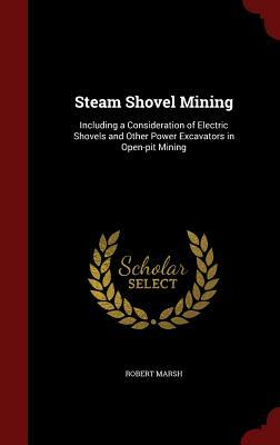 Steam Shovel Mining: Including a Consideration of Electric Shovels and Other Power Excavators in Open-Pit Mining by Robert Marsh