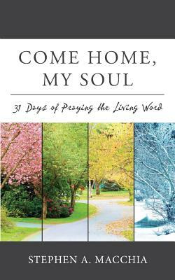 Come Home, My Soul: 31 Days of Praying the Living Word by Stephen A. Macchia