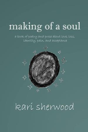 Making of a Soul: A Book of Poetry and Prose about Love, Loss, Identity, Pain, and Acceptance by kari sherwood, kari sherwood