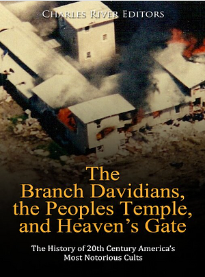 The Branch Davidians, the Peoples Temple, and Heaven's Gate: The History of 20th Century America's Most Notorious Cults by Charles River Editors