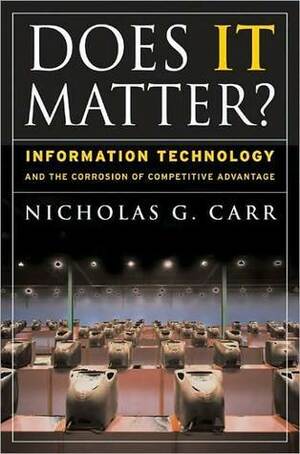 Does IT Matter?: Information Technology and the Corrosion of Competitive Advantage by Nicholas Carr