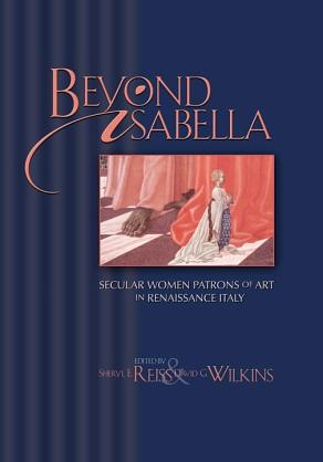 Beyond Isabella: Secular Women Patrons of Art in Renaissance Italy by Sheryl E. Reiss
