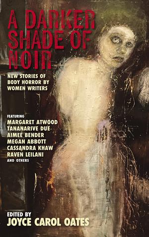 A Darker Shade of Noir: New Stories of Body Horror by Women Writers by Joyce Carol Oates