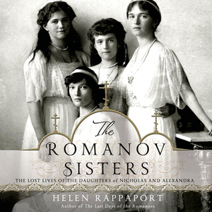 The Romanov Sisters: The Lost Lives of the Daughters of Nicholas and Alexandra by Helen Rappaport