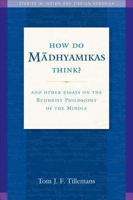 How Do Madhyamikas Think?: And Other Essays on the Buddhist Philosophy of the Middle by Tom J. F. Tillemans
