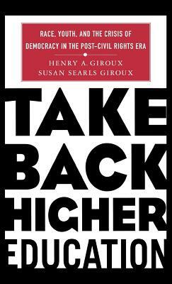 Take Back Higher Education: Race, Youth, and the Crisis of Democracy in the Post-Civil Rights Era by H. Giroux