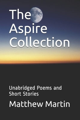 The Aspire Collection: Unabridged Poems and Short Stories by Matthew Martin