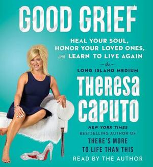 Good Grief: Heal Your Soul, Honor Your Loved Ones, and Learn to Live Again by Theresa Caputo