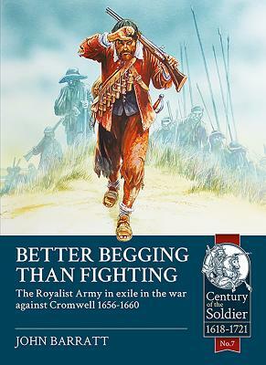 Better Begging Than Fighting: The Royalist Army in Exile in the War Against Cromwell 1656-1660 by John Barratt