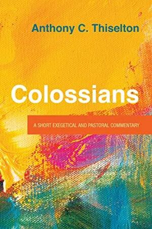 Colossians: A Short Exegetical and Pastoral Commentary by Anthony C. Thiselton