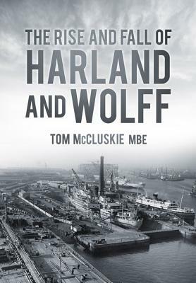 The Rise and Fall of Harland and Wolff by Tom McCluskie