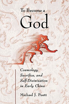 To Become a God: Cosmology, Sacrifice, and Self-Divinization in Early China by Michael J. Puett