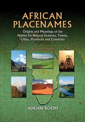 African Placenames: Origins and Meanings of the Names for Natural Features, Towns, Cities, Provinces and Countries by Adrian Room