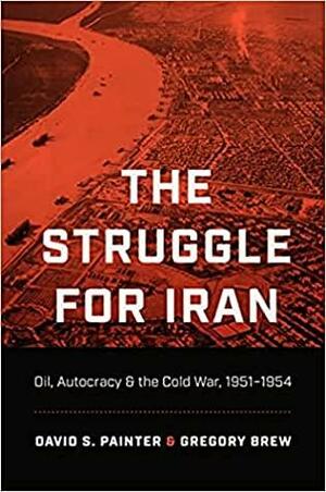 The Struggle for Iran: Oil, Autocracy, and the Cold War, 1951–1954 by David S. Painter, Gregory Brew